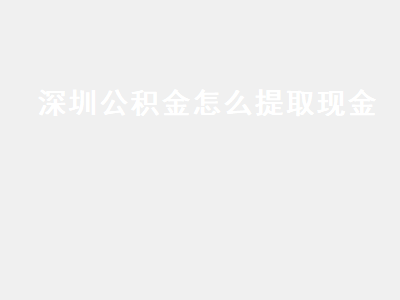 深圳公積金怎麼提取現金 深圳公積金怎麼提取現金到銀行卡 - 貸款計算