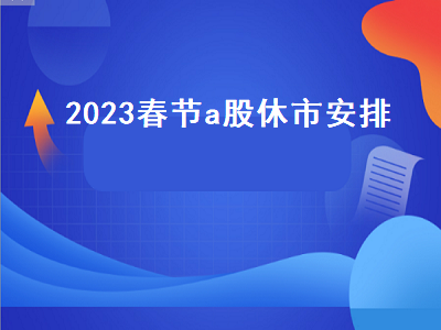 2023春节a股休市安排 21年a股春节休市